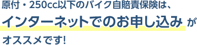 原付・250cc以下のバイク自賠責保険は、インターネットでのお申込みがオススメです！