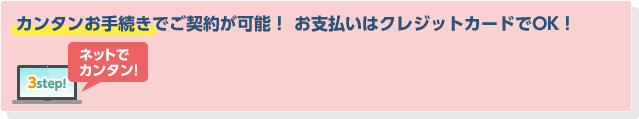 いつでもどこでもカンタン手続きでご契約が可能！お支払いはクレジットカードでOK！